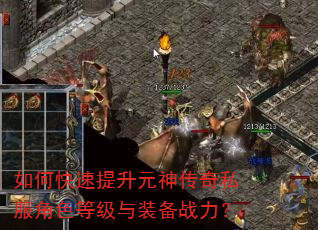 如何快速提升元神传奇私服角色等级与装备战力? 如何快速提升元神传奇私服角色等级与装备战力?