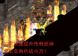 如何快速提升传奇武神单职业角色战斗力? 如何快速提升传奇武神单职业角色战斗力?