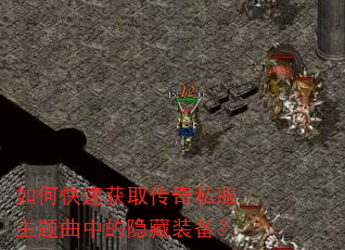 如何快速获取传奇私服主题曲中的隐藏装备? 如何快速获取传奇私服主题曲中的隐藏装备?