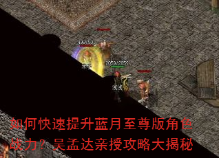 如何快速提升蓝月至尊版角色战力?吴孟达亲授攻略大揭秘 如何快速提升蓝月至尊版角色战力?吴孟达亲授攻略大揭秘