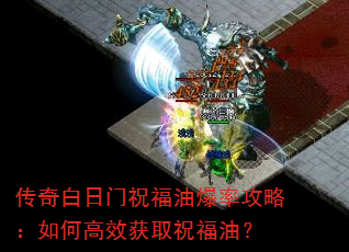 传奇白日门祝福油爆率攻略:如何高效获取祝福油? 传奇白日门祝福油爆率攻略:如何高效获取祝福油?