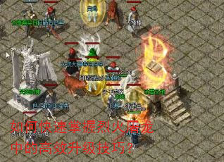 如何快速掌握烈火屠龙中的高效升级技巧? 如何快速掌握烈火屠龙中的高效升级技巧?