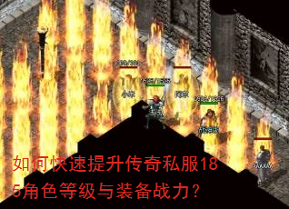 如何快速提升传奇私服185角色等级与装备战力? 如何快速提升传奇私服185角色等级与装备战力?