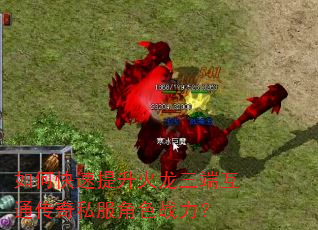 如何快速提升火龙三端互通传奇私服角色战力? 如何快速提升火龙三端互通传奇私服角色战力?
