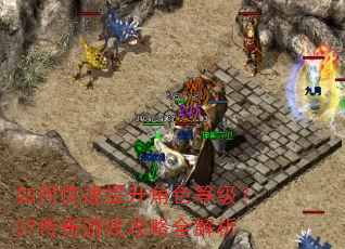 如何快速提升角色等级?37传奇游戏攻略全解析 如何快速提升角色等级?37传奇游戏攻略全解析