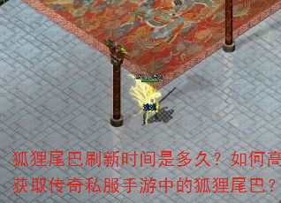 狐狸尾巴刷新时间是多久?如何高效获取传奇私服手游中的狐狸尾巴? 狐狸尾巴刷新时间是多久?如何高效获取传奇私服手游中的狐狸尾巴?