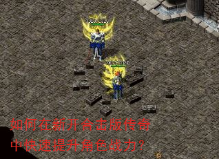 如何在新开合击版传奇中快速提升角色战力? 如何在新开合击版传奇中快速提升角色战力?