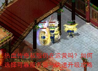 热血传奇私服仍在运营吗?如何选择可靠服务器与快速升级攻略 热血传奇私服仍在运营吗?如何选择可靠服务器与快速升级攻略