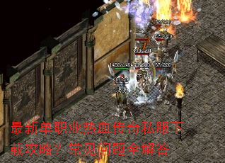 最新单职业热血传奇私服下载攻略?常见问题全解答 最新单职业热血传奇私服下载攻略?常见问题全解答