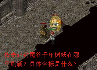 传奇sf封魔谷千年树妖在哪里刷新?具体坐标是什么? 传奇sf封魔谷千年树妖在哪里刷新?具体坐标是什么?