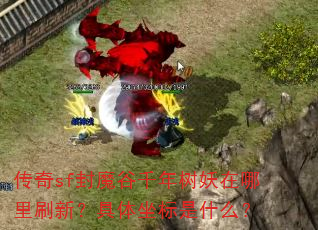 传奇sf封魔谷千年树妖在哪里刷新?具体坐标是什么? 传奇sf封魔谷千年树妖在哪里刷新?具体坐标是什么?