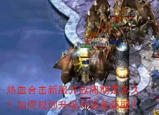 热血合击新服开放周期是多久?如何规划升级与装备获取? 热血合击新服开放周期是多久?如何规划升级与装备获取?