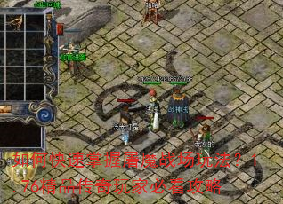 如何快速掌握屠魔战场玩法?1.76精品传奇玩家必看攻略 如何快速掌握屠魔战场玩法?1.76精品传奇玩家必看攻略