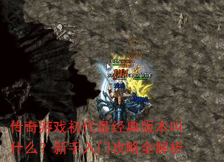 传奇游戏初代最经典版本叫什么?新手入门攻略全解析 传奇游戏初代最经典版本叫什么?新手入门攻略全解析