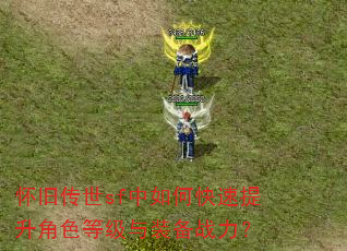 怀旧传世sf中如何快速提升角色等级与装备战力? 怀旧传世sf中如何快速提升角色等级与装备战力?