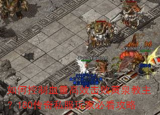 如何控制血量高效击败黄泉教主?180传奇私服玩家必看攻略 如何控制血量高效击败黄泉教主?180传奇私服玩家必看攻略
