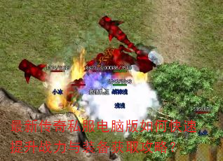 最新传奇私服电脑版如何快速提升战力与装备获取攻略? 最新传奇私服电脑版如何快速提升战力与装备获取攻略?
