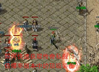 如何快速获取传奇私服10倍爆率版本中的顶级装备? 如何快速获取传奇私服10倍爆率版本中的顶级装备?
