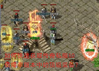 如何快速获取传奇私服10倍爆率版本中的顶级装备? 如何快速获取传奇私服10倍爆率版本中的顶级装备?