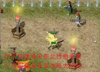 如何快速通关东北传奇合集?顶级装备获取攻略大揭秘 如何快速通关东北传奇合集?顶级装备获取攻略大揭秘