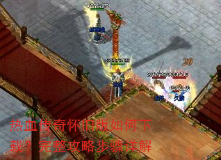 热血传奇怀旧版如何下载?完整攻略步骤详解 热血传奇怀旧版如何下载?完整攻略步骤详解
