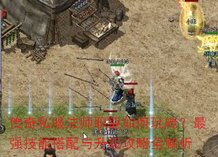 传奇私服法师职业如何玩转?最强技能搭配与升级攻略全解析 传奇私服法师职业如何玩转?最强技能搭配与升级攻略全解析