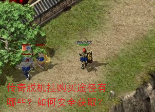 传奇脱机挂购买途径有哪些?如何安全获取? 传奇脱机挂购买途径有哪些?如何安全获取?