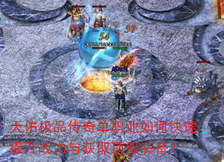 天佑极品传奇单职业如何快速提升战力与获取顶级装备? 天佑极品传奇单职业如何快速提升战力与获取顶级装备?