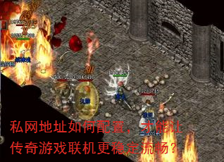 私网地址如何配置,才能让传奇游戏联机更稳定流畅? 私网地址如何配置,才能让传奇游戏联机更稳定流畅?