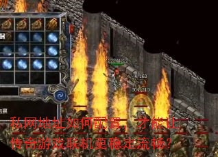 私网地址如何配置,才能让传奇游戏联机更稳定流畅? 私网地址如何配置,才能让传奇游戏联机更稳定流畅?