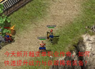 今天新开超变单职业传奇,如何快速提升战力与获取稀有装备? 今天新开超变单职业传奇,如何快速提升战力与获取稀有装备?